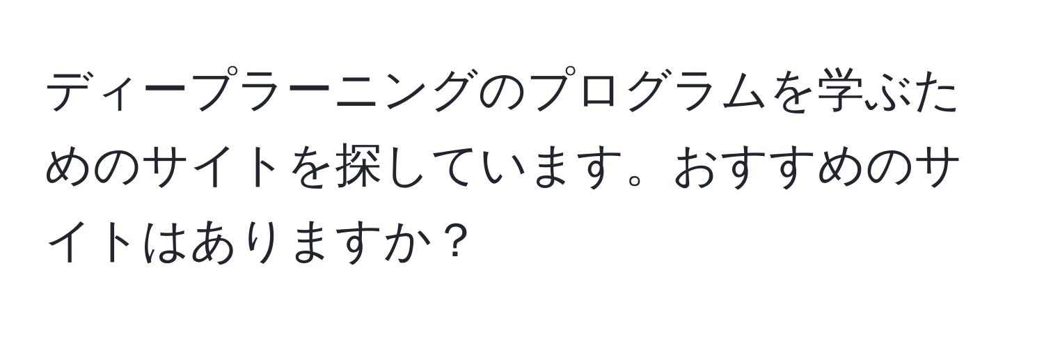 ディープラーニングのプログラムを学ぶためのサイトを探しています。おすすめのサイトはありますか？