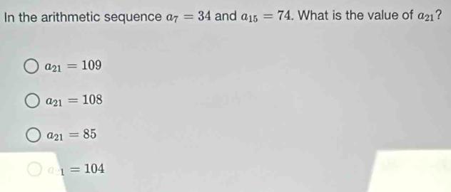 In the arithmetic sequence a_7=34 and a_15=74. What is the value of a_21 ?
a_21=109
a_21=108
a_21=85
_1=104