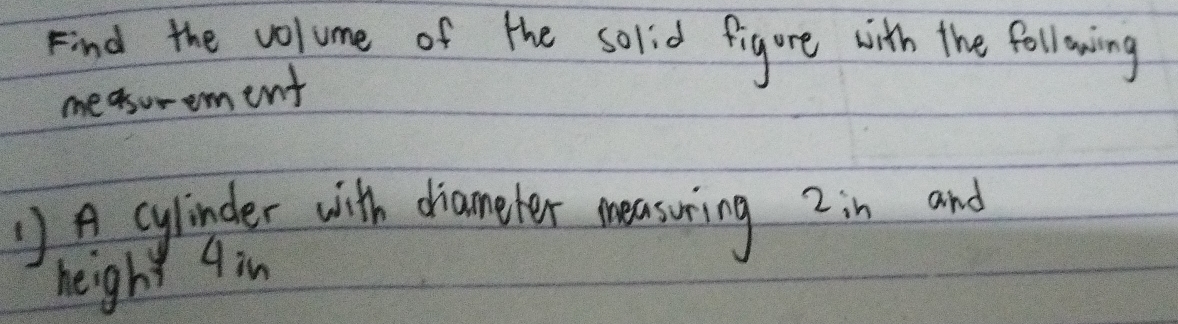 Find the volume of the solid figure with the following 
measurement 
1) A cylinder with diameter measoring 2 in and 
height qin