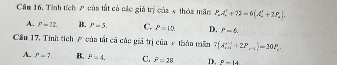 Tính tích P của tất cả các giá trị của # thỏa mãn P_nA_n^(2+72=6(A_n^2+2P_n)).
A. P=12. B. P=5. C. P=10. D. P=6. 
Câu 17. Tính tích P của tất cả các giá trị của x thỏa mãn 7(A_(x+1)^(x-1)+2P_x-1)=30P_x.
A. P=7. B. P=4. C. P=28. D. P=14