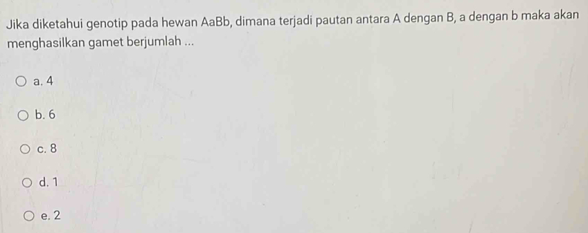 Jika diketahui genotip pada hewan AaBb, dimana terjadi pautan antara A dengan B, a dengan b maka akan
menghasilkan gamet berjumlah ...
a. 4
b. 6
c. 8
d. 1
e. 2