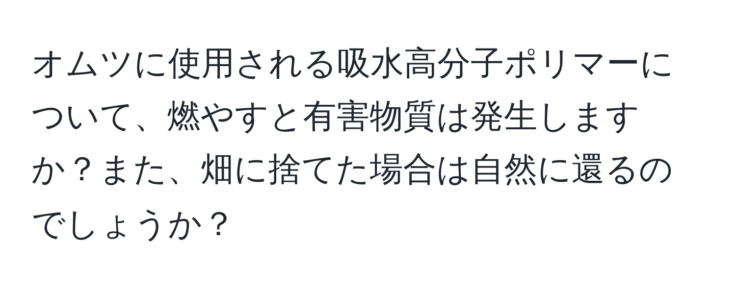 オムツに使用される吸水高分子ポリマーについて、燃やすと有害物質は発生しますか？また、畑に捨てた場合は自然に還るのでしょうか？