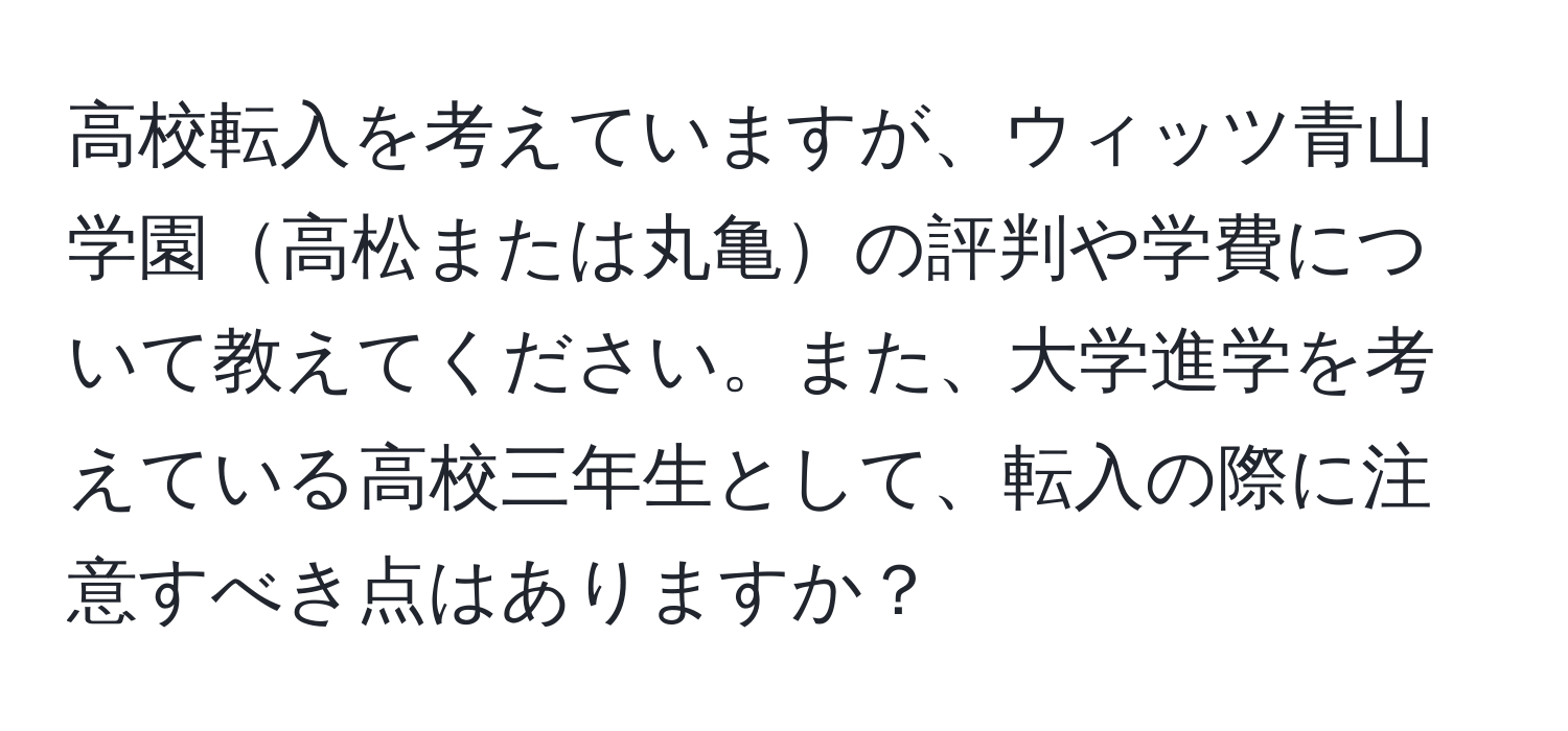 高校転入を考えていますが、ウィッツ青山学園高松または丸亀の評判や学費について教えてください。また、大学進学を考えている高校三年生として、転入の際に注意すべき点はありますか？