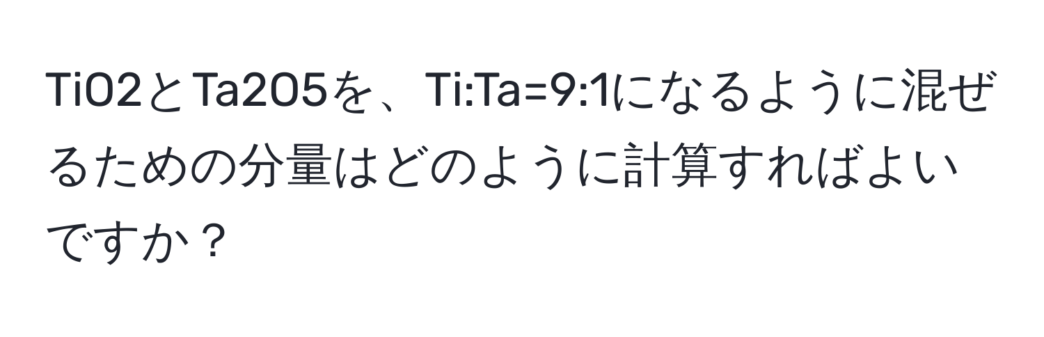 TiO2とTa2O5を、Ti:Ta=9:1になるように混ぜるための分量はどのように計算すればよいですか？