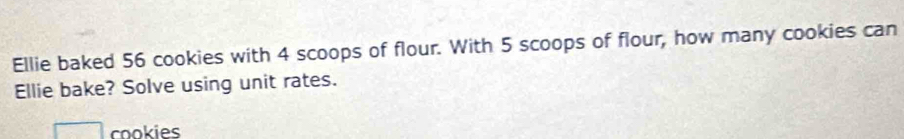 Ellie baked 56 cookies with 4 scoops of flour. With 5 scoops of flour, how many cookies can 
Ellie bake? Solve using unit rates. 
cookies