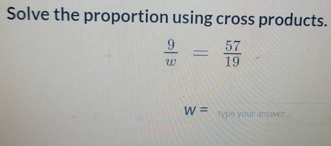 Solve the proportion using cross products.
 9/w = 57/19 
W= type your answer...