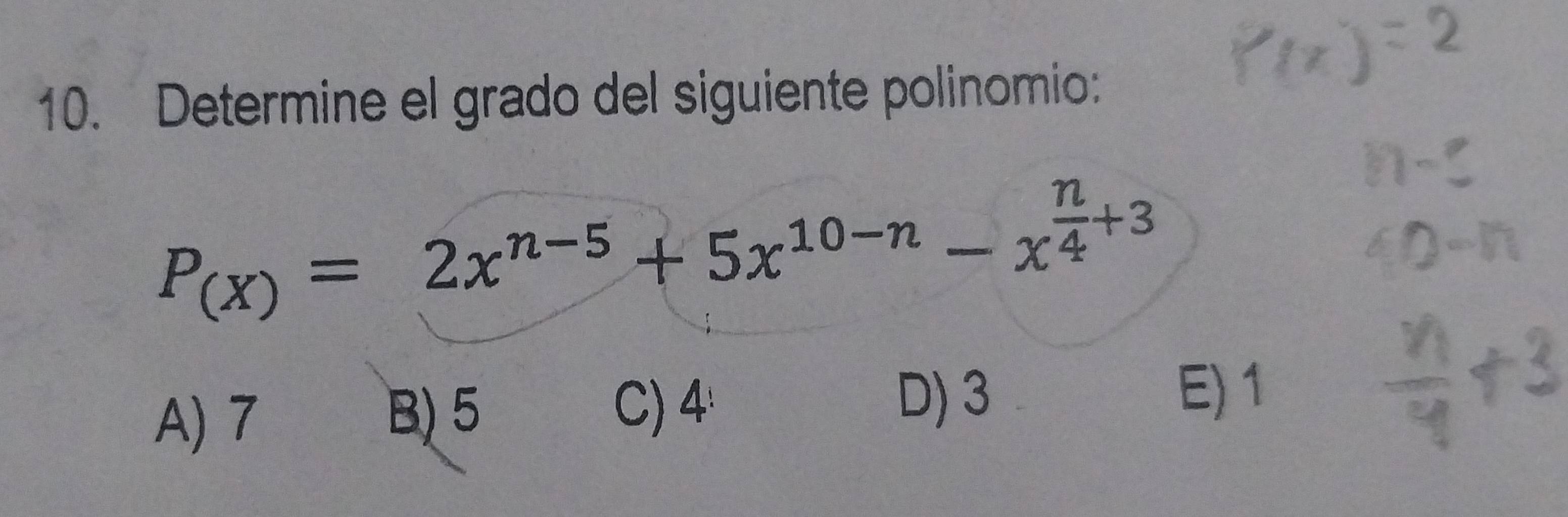 Determine el grado del siguiente polinomio:
P_(x)=2x^(n-5)+5x^(10-n)-x^(frac n)4+3
A) 7
B) 5
C) 4 D) 3
E) 1