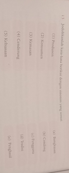 Jodohkanlah kata-kata berikut dengan sinonim yang sesuai
(1) Produsen a) Bungkusan
(2) Konsumen (b) Condong
(3) Kemasan (c) Pengguna
(4) Cenderung (d) Tradisi
(5) Kebiasaan (e) Penghasil