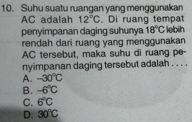 Suhu suatu ruangan yang menggunakan
AC adalah 12°C. Di ruang tempat
penyimpanan daging suhunya 18°C lebih
rendah dari ruang yang menggunakan
AC tersebut, maka suhu di ruang pe-
nyimpanan daging tersebut adalah . . . .
A. -30°C
B. -6°C
C. 6°C
D. 30°C