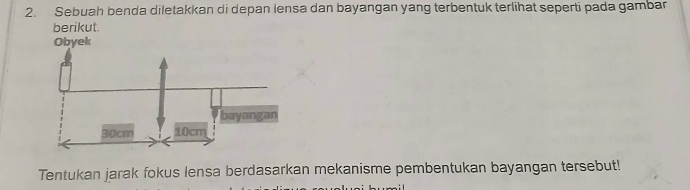 Sebuah benda diletakkan di depan lensa dan bayangan yang terbentuk terlihat seperti pada gambar 
berikut. 
Tentukan jarak fokus lensa berdasarkan mekanisme pembentukan bayangan tersebut!