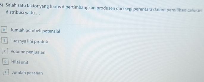 Salah satu faktor yang harus dipertimbangkan produsen dari segi perantara dalam pemilihan saluran
distribusi yaitu ...
A Jumlah pembeli potensial
B Luasnya lini produk
Volume penjualan
Nilai unit
€ Jumlah pesanan