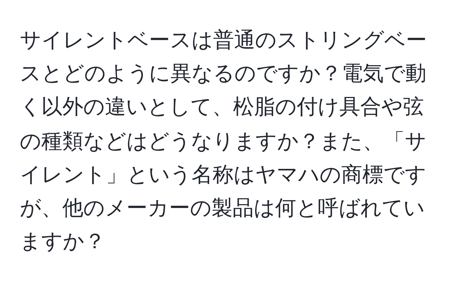 サイレントベースは普通のストリングベースとどのように異なるのですか？電気で動く以外の違いとして、松脂の付け具合や弦の種類などはどうなりますか？また、「サイレント」という名称はヤマハの商標ですが、他のメーカーの製品は何と呼ばれていますか？