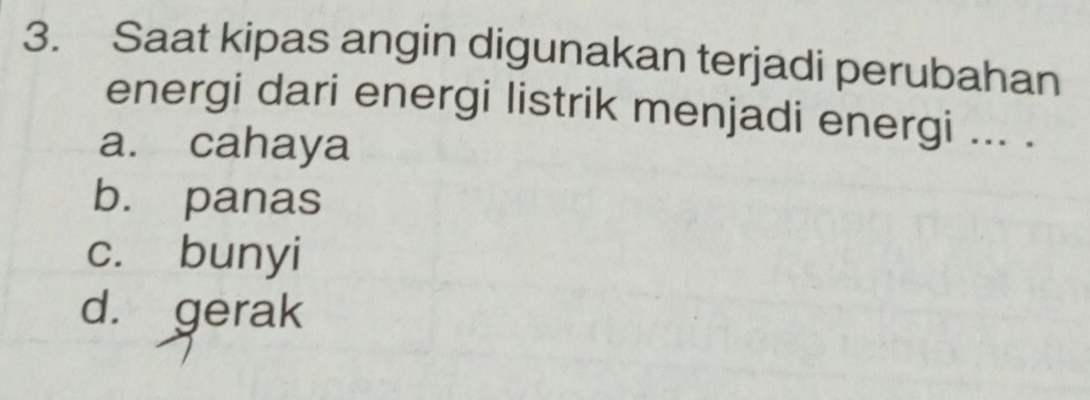 Saat kipas angin digunakan terjadi perubahan
energi dari energi listrik menjadi energi ... .
a. cahaya
b. panas
c. bunyi
d. gerak