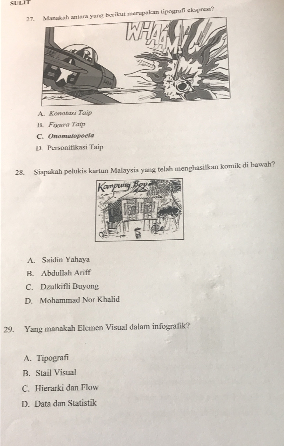 SULIT
27. Manakah antara yang berikut merupakan tipografi ekspresi?
A. Konotasi Taip
B. Figura Taip
C. Onomatopoeia
D. Personifikasi Taip
28. Siapakah pelukis kartun Malaysia yang telah menghasilkan komik di bawah?
A. Saidin Yahaya
B. Abdullah Ariff
C. Dzulkifli Buyong
D. Mohammad Nor Khalid
29. Yang manakah Elemen Visual dalam infografik?
A. Tipografi
B. Stail Visual
C. Hierarki dan Flow
D. Data dan Statistik