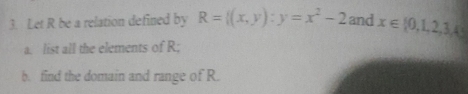 Let R be a relation defined by R= (x,y):y=x^2-2 and x∈  0,1,2,3,45
a. list all the elements of R; 
b. find the domain and range of R.