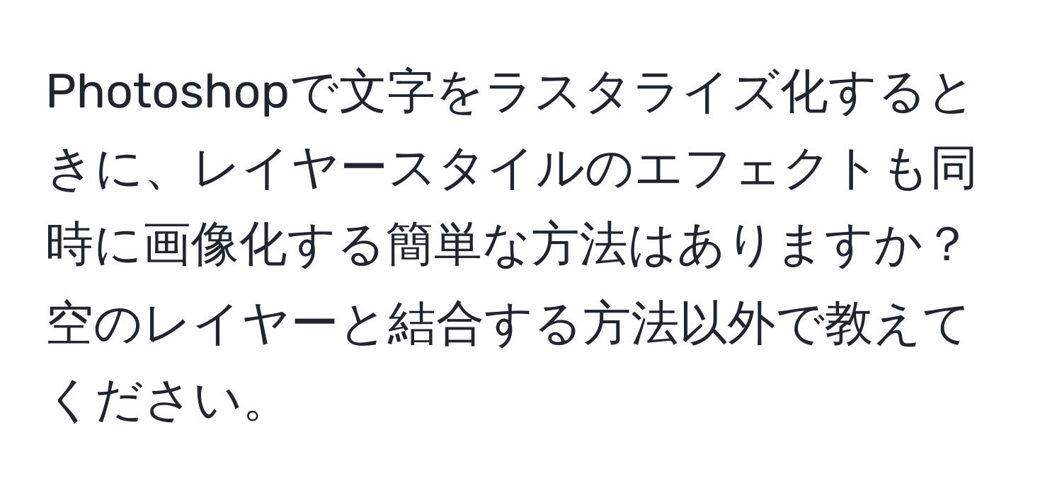 Photoshopで文字をラスタライズ化するときに、レイヤースタイルのエフェクトも同時に画像化する簡単な方法はありますか？空のレイヤーと結合する方法以外で教えてください。