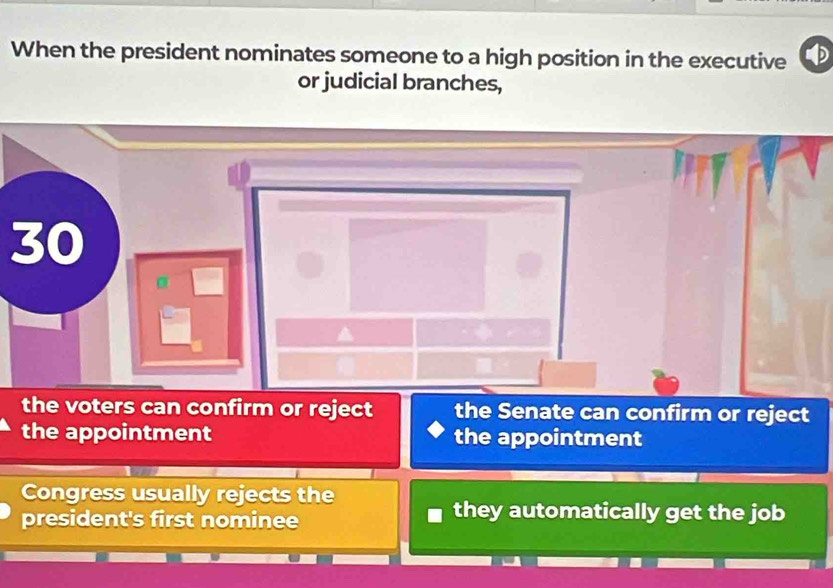 When the president nominates someone to a high position in the executive
or judicial branches,
30
the voters can confirm or reject the Senate can confirm or reject
the appointment the appointment
Congress usually rejects the
president's first nominee
they automatically get the job