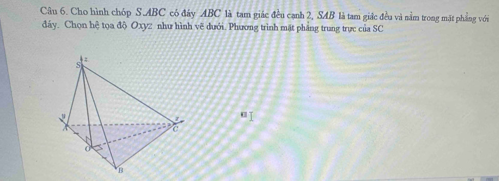 Cho hình chóp S. ABC có đáy ABC là tam giác đều cạnh 2, SAB là tam giác đều và nằm trong mặt phẳng với 
đáy. Chọn hệ tọa độ Oxyz như hình vẽ dưới. Phương trình mặt phẳng trung trực của SC