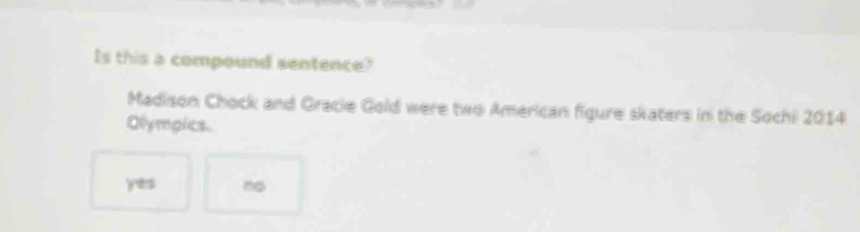 Is this a compound sentence?
Madison Chock and Gracie Gold were two American figure skaters in the Sochi 2014
Olympics.
yes