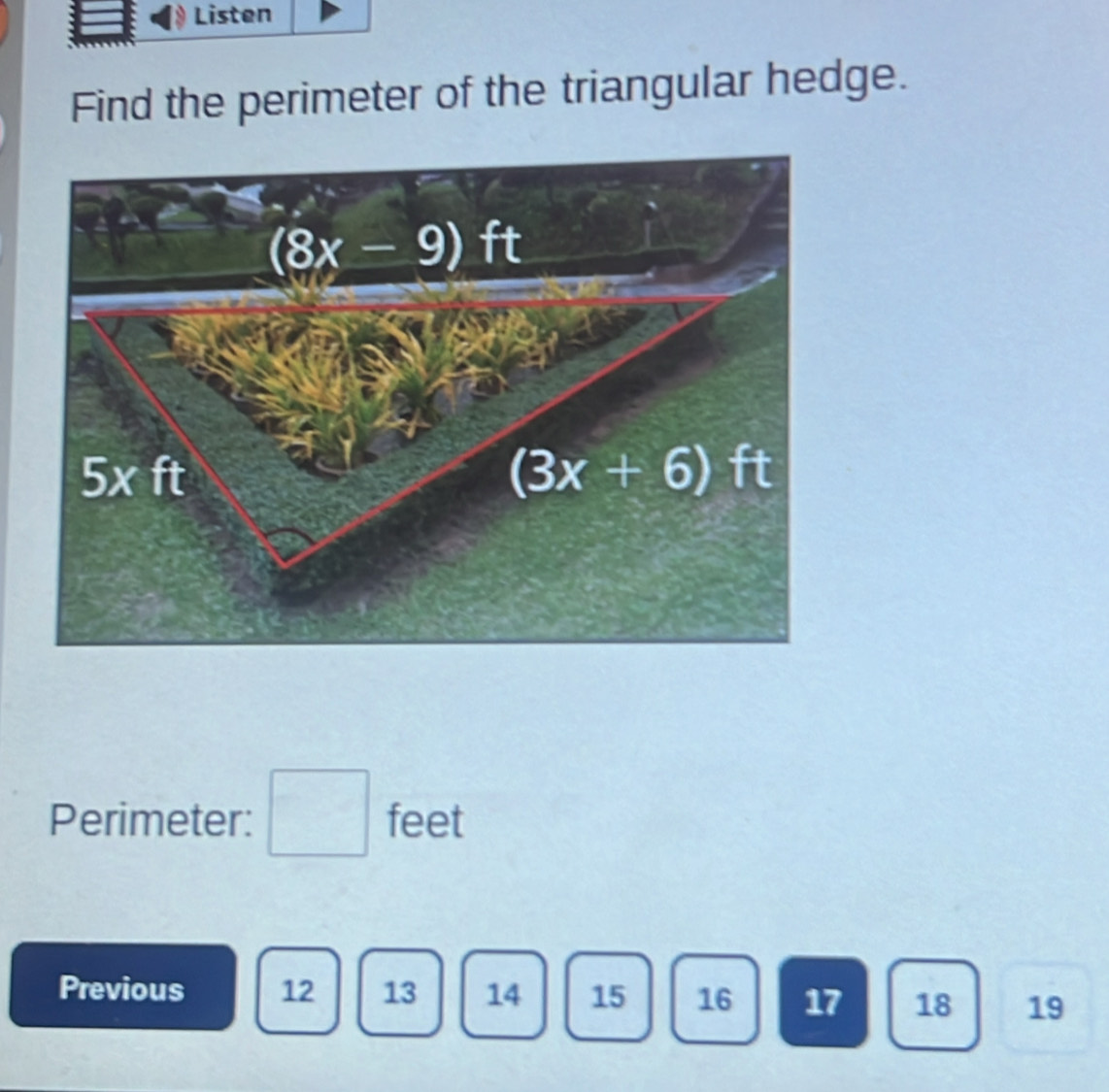 Listen
Find the perimeter of the triangular hedge.
Perimeter: feet
□ 
Previous 12 13 14 15 16 17 18 19