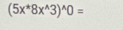 (5x^*8x^(wedge)3)^wedge 0=