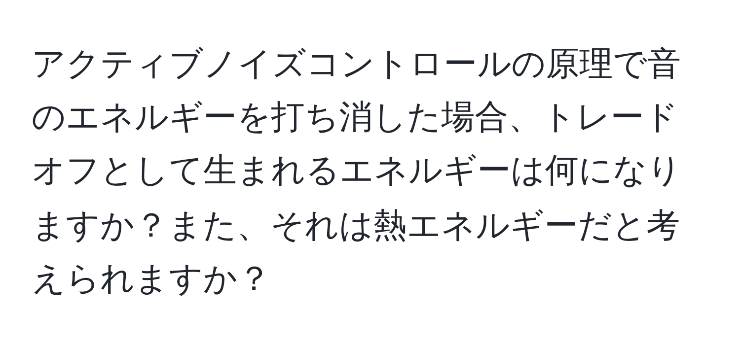 アクティブノイズコントロールの原理で音のエネルギーを打ち消した場合、トレードオフとして生まれるエネルギーは何になりますか？また、それは熱エネルギーだと考えられますか？