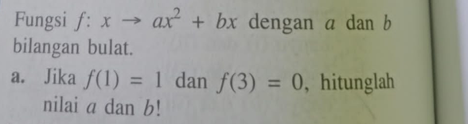 Fungsi f:xto ax^2+bx dengan a dan b
bilangan bulat. 
a. Jika f(1)=1 dan f(3)=0 ,hitunglah 
nilai a dan b!