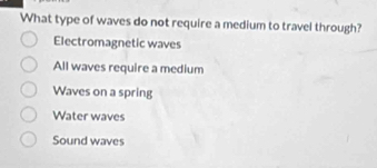 What type of waves do not require a medium to travel through?
Electromagnetic waves
All waves require a medium
Waves on a spring
Water waves
Sound waves