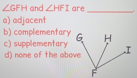 ∠ GFH and ∠ HFI are_
、.
a) adjacent
b) complementary
c) supplementary
d) none of the above