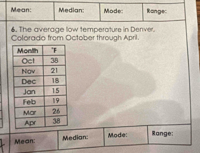 Mean: Median: Mode: Range: 
6. The average low temperature in Denver, 
Colorado from October through April. 
Mean: Median: Mode: Range: