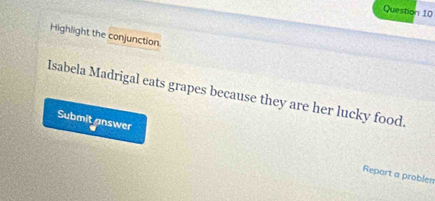 Highlight the conjunction. 
Isabela Madrigal eats grapes because they are her lucky food. 
Submit answer 
Report a problen