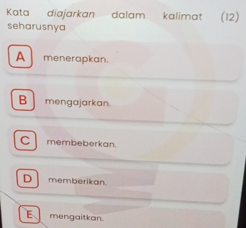 Kata diajarkan dalam kalimat (12)
seharusnya
A menerapkan.
B mengajarkan.
c l membeberkan.
D memberikan.
E mengaitkan.