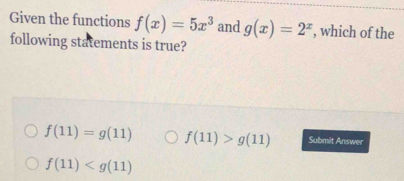 Given the functions f(x)=5x^3 and g(x)=2^x , which of the
following statements is true?
f(11)=g(11) f(11)>g(11) Submit Answer
f(11)