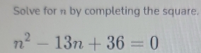 Solve for n by completing the square.
n^2-13n+36=0