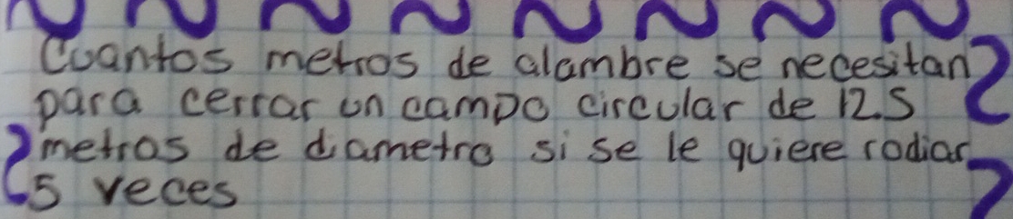 Cuantos mehros de alambre se necesitan? 
para cerrar on campo circular de 12. S 
imetros de diametro sise le quiere rodian 
C5 reces