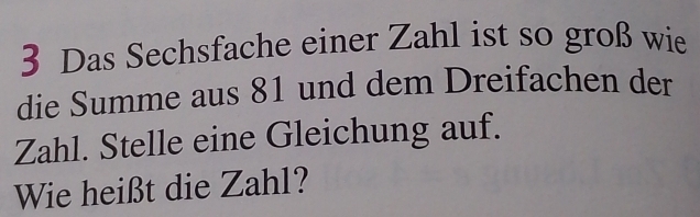 Das Sechsfache einer Zahl ist so groß wie 
die Summe aus 81 und dem Dreifachen der 
Zahl. Stelle eine Gleichung auf. 
Wie heißt die Zahl?