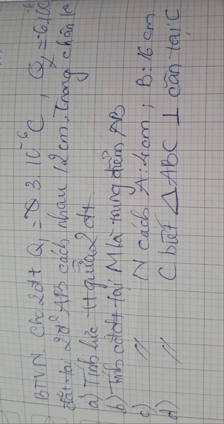 BTVN. Cho do1t Q_1=varnothing 3.10^(-6)C Q_x=-610^(-6)C
fat fail 2θ ^circ  AB egch Mhau lǎcm Znóng chán 
a) Tinb lè (+guiao dy 
b) hib fai Mla toing thém AB
④) NCac A: dcm; B:16cm
() Cbut △ ABC I can taic