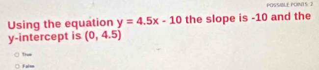 POSSIBLE POINTS: 2
Using the equation y=4.5x-10 the slope is -10 and the
y-intercept is (0,4.5)
Trss
Falsn