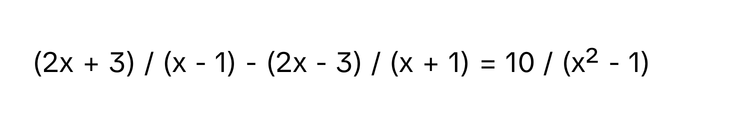 (2x + 3) / (x - 1) - (2x - 3) / (x + 1) = 10 / (x² - 1)