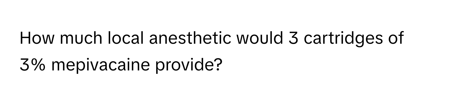 How much local anesthetic would 3 cartridges of 3% mepivacaine provide?