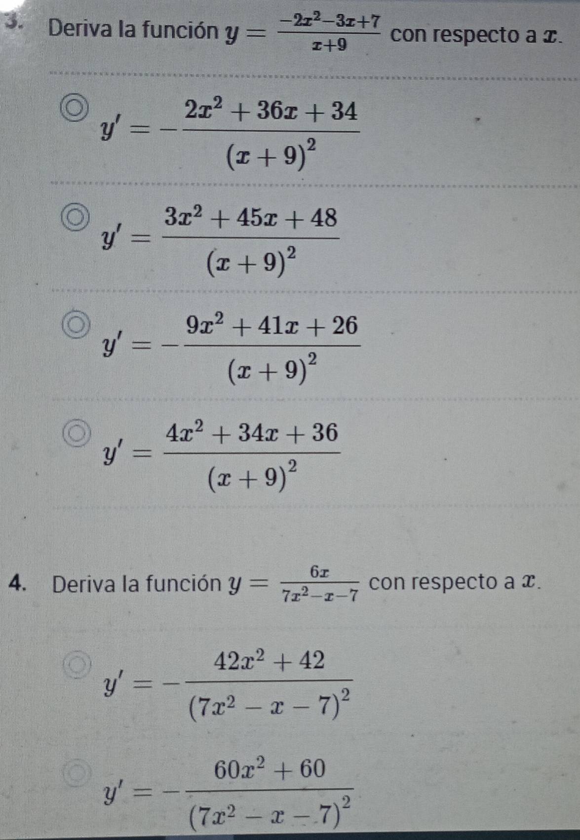 Deriva la función y= (-2x^2-3x+7)/x+9  con respecto a x.
y'=-frac 2x^2+36x+34(x+9)^2
y'=frac 3x^2+45x+48(x+9)^2
y'=-frac 9x^2+41x+26(x+9)^2
y'=frac 4x^2+34x+36(x+9)^2
4. Deriva la función y= 6x/7x^2-x-7  con respecto a x.
y'=-frac 42x^2+42(7x^2-x-7)^2
y'=-frac 60x^2+60(7x^2-x-7)^2