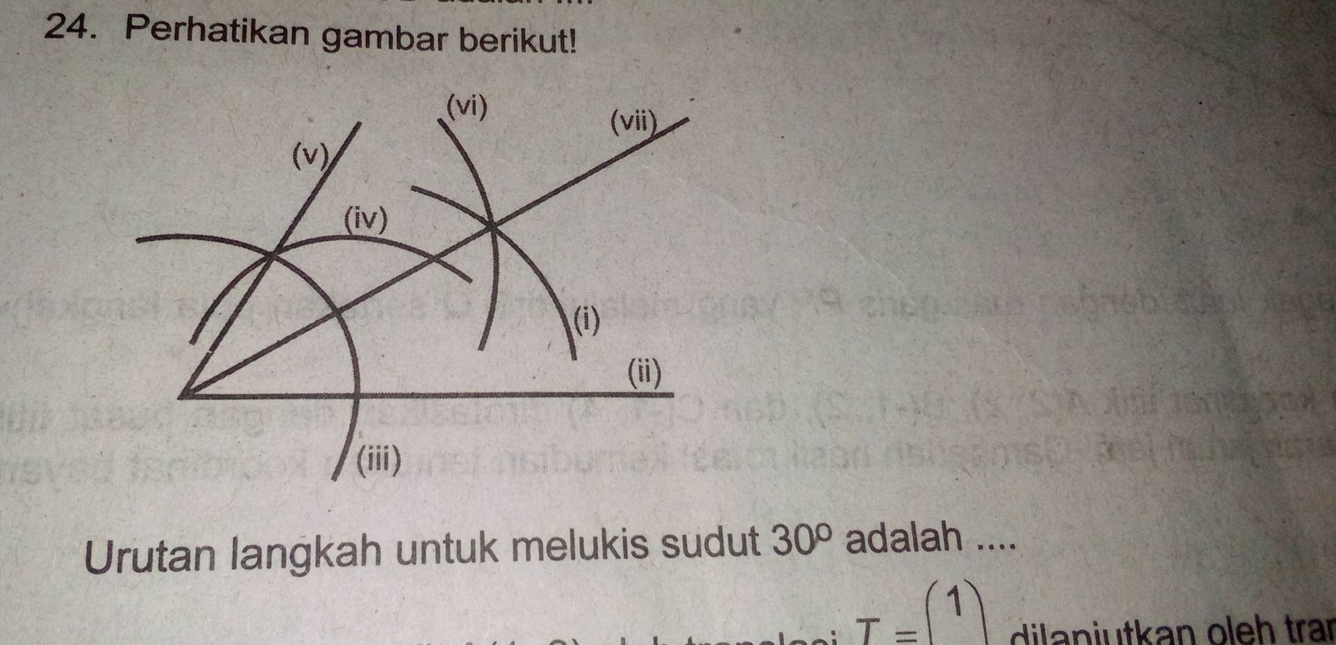 Perhatikan gambar berikut! 
(vi) 
(vii) 
(v) 
(iv) 
(i) 
(ii) 
(iii) 
Urutan langkah untuk melukis sudut 30° adalah ....
T=(1)
di a niutkan oleh trar