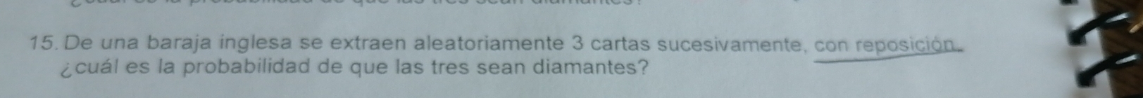 De una baraja inglesa se extraen aleatoriamente 3 cartas sucesivamente, con reposición. 
¿cuál es la probabilidad de que las tres sean diamantes?