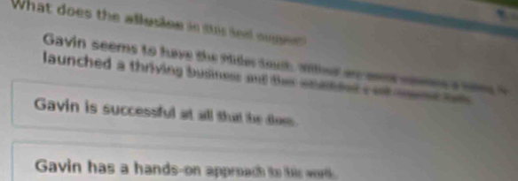 What does the allesiee is su is led op t
Gavin seems to have the fide tot, athed an es ceee a me t
launched a thriving business and the enatted c o smt hem
Gavin is successful at all that the doe.
Gavin has a hands-on approach to tis wol