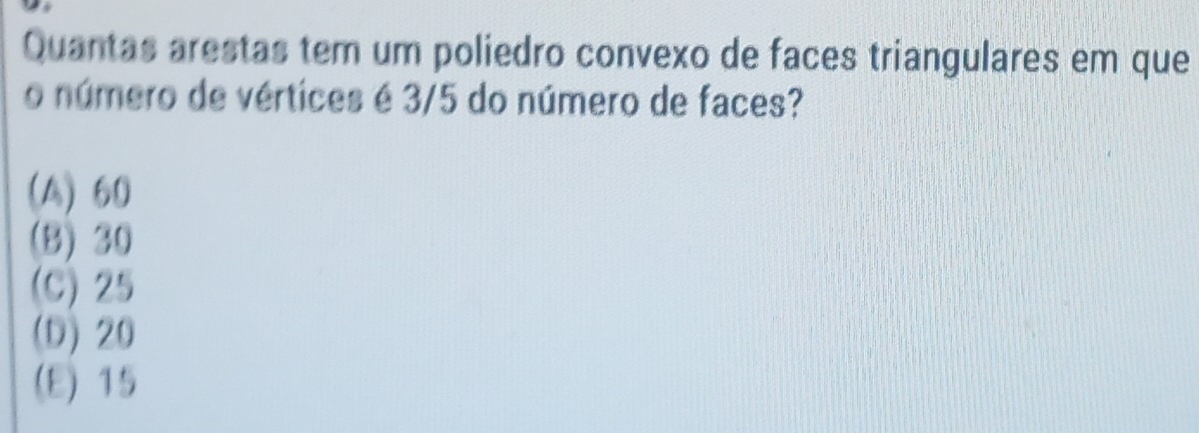 Quantas arestas tem um poliedro convexo de faces triangulares em que
o número de vértices é 3/5 do número de faces?
(A) 60
(B) 30
(C) 25
(D) 20
(E) 15