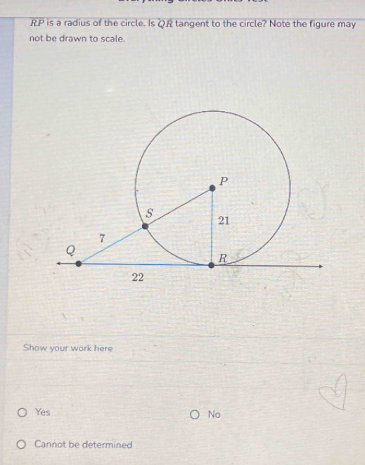 RP is a radius of the circle. Is QR tangent to the circle? Note the figure may
not be drawn to scale.
Show your work here
Yes
No
Cannot be determined