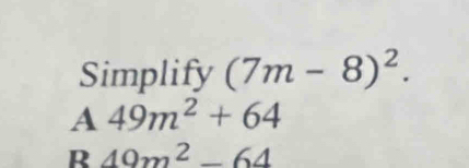 Simplify (7m-8)^2.
A 49m^2+64
R 49m^2-64