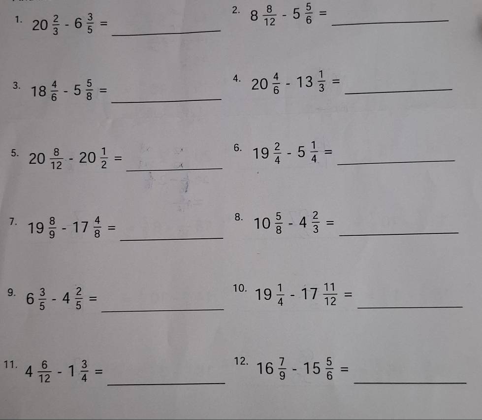 8 8/12 -5 5/6 = _ 
1. 20 2/3 -6 3/5 = _ 
3. 18 4/6 -5 5/8 = _ 
4. 20 4/6 -13 1/3 = _ 
6. 
5. 20 8/12 -20 1/2 = _ 19 2/4 -5 1/4 = _ 
8. 
7. 19 8/9 -17 4/8 = _ 10 5/8 -4 2/3 = _ 
10. 
9. 6 3/5 -4 2/5 = _ 19 1/4 -17 11/12 = _ 
12. 
11. 4 6/12 -1 3/4 = _ 16 7/9 -15 5/6 = _