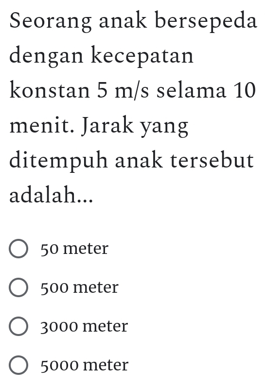 Seorang anak bersepeda
dengan kecepatan
konstan 5 m/s selama 10
menit. Jarak yang
ditempuh anak tersebut
adalah...
50 meter
500 meter
3000 meter
5000 meter