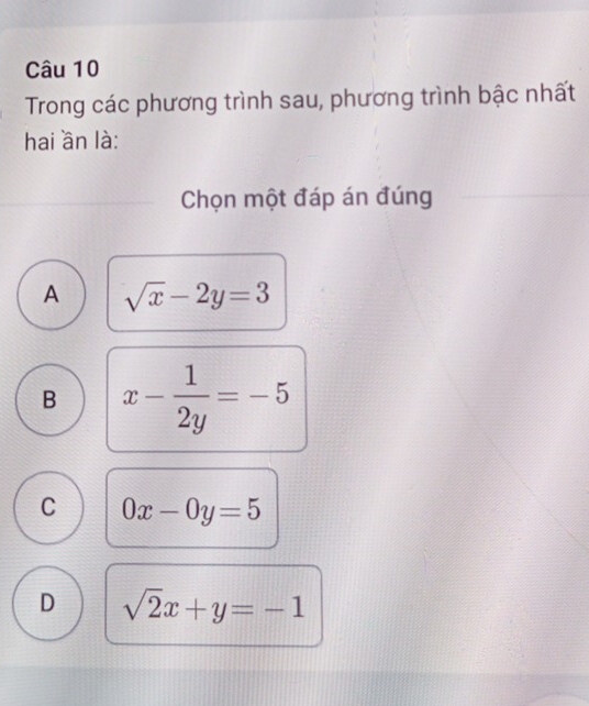 Trong các phương trình sau, phương trình bậc nhất
hai ần là:
Chọn một đáp án đúng
A sqrt(x)-2y=3
B x- 1/2y =-5
C 0x-0y=5
D sqrt(2)x+y=-1